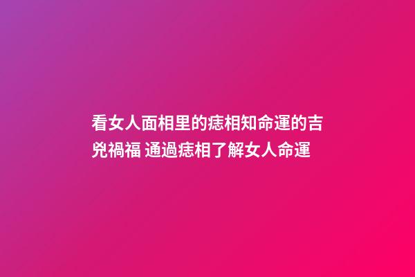 看女人面相里的痣相知命運的吉兇禍福 通過痣相了解女人命運